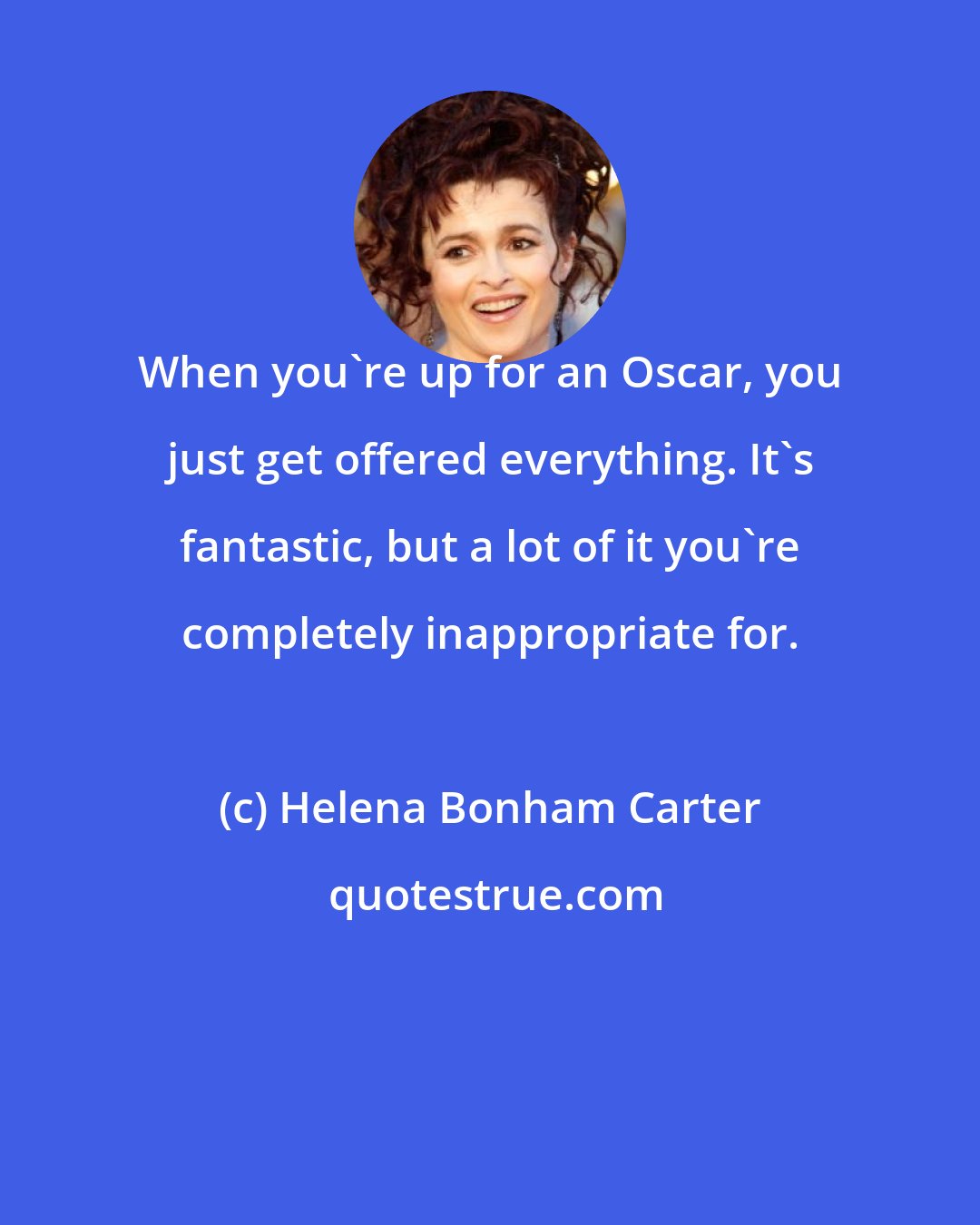 Helena Bonham Carter: When you're up for an Oscar, you just get offered everything. It's fantastic, but a lot of it you're completely inappropriate for.