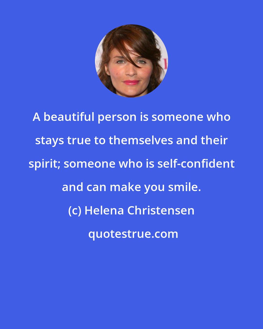 Helena Christensen: A beautiful person is someone who stays true to themselves and their spirit; someone who is self-confident and can make you smile.