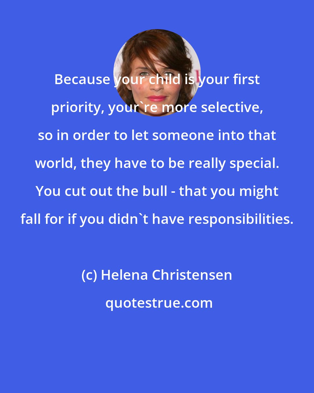 Helena Christensen: Because your child is your first priority, your're more selective, so in order to let someone into that world, they have to be really special. You cut out the bull - that you might fall for if you didn't have responsibilities.