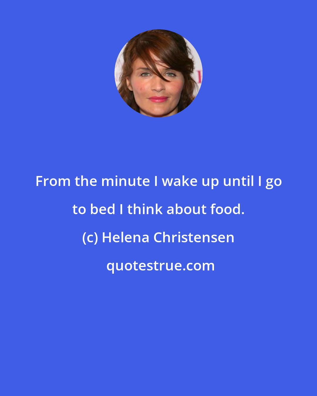 Helena Christensen: From the minute I wake up until I go to bed I think about food.