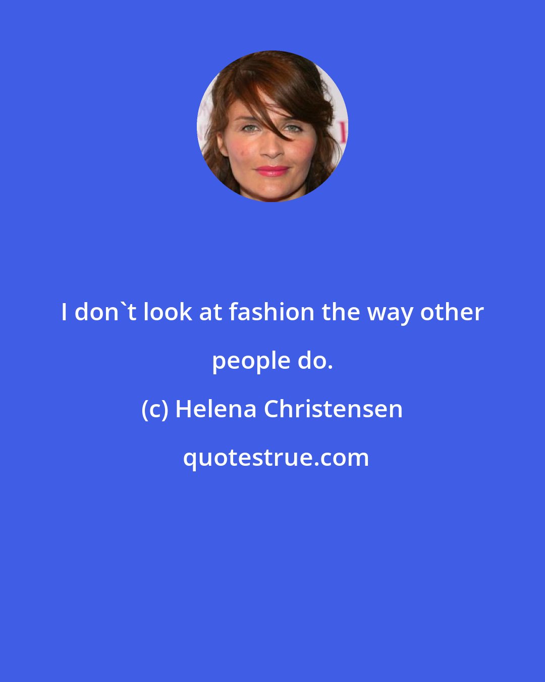 Helena Christensen: I don't look at fashion the way other people do.