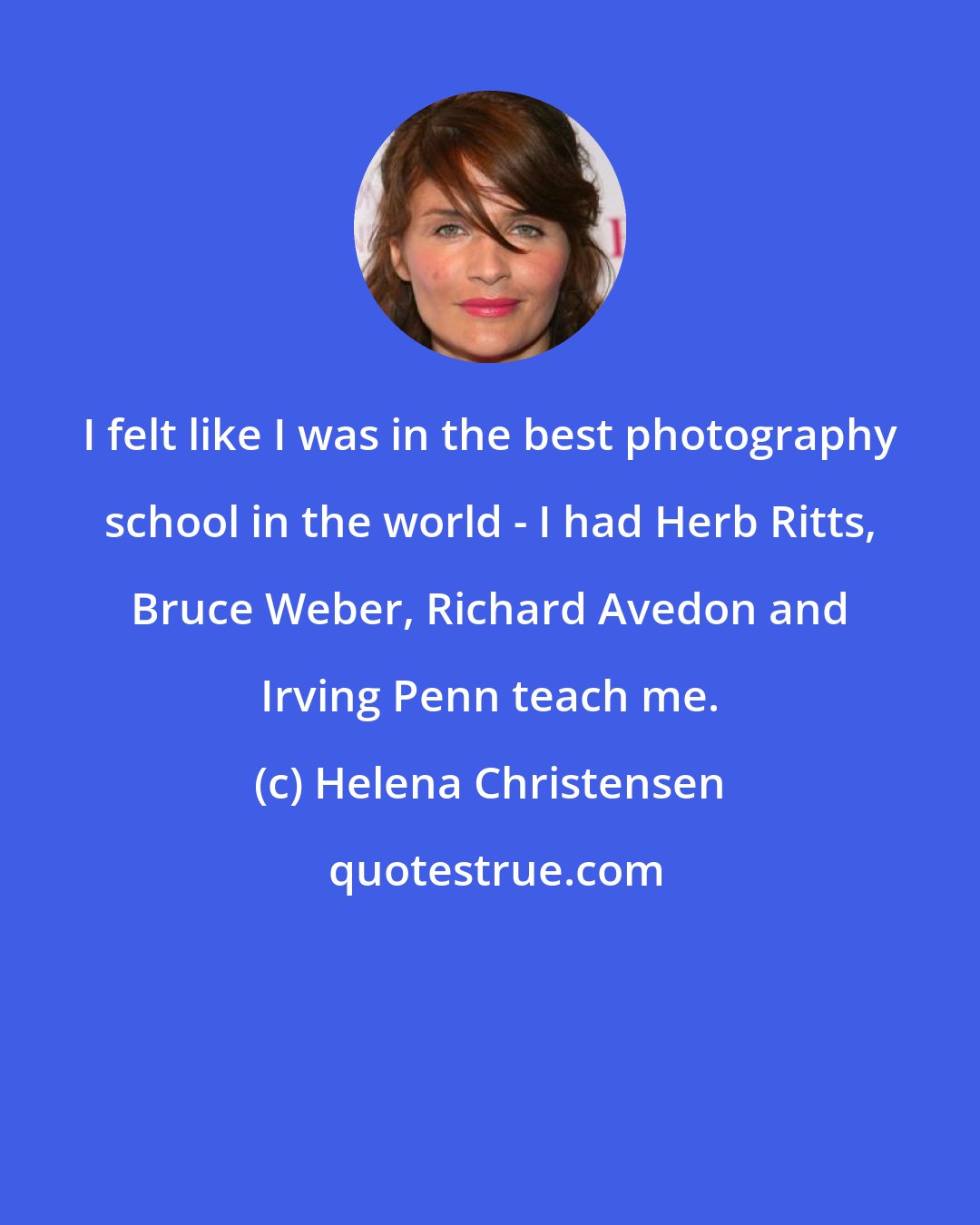 Helena Christensen: I felt like I was in the best photography school in the world - I had Herb Ritts, Bruce Weber, Richard Avedon and Irving Penn teach me.