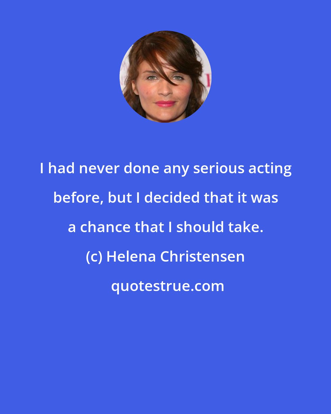 Helena Christensen: I had never done any serious acting before, but I decided that it was a chance that I should take.