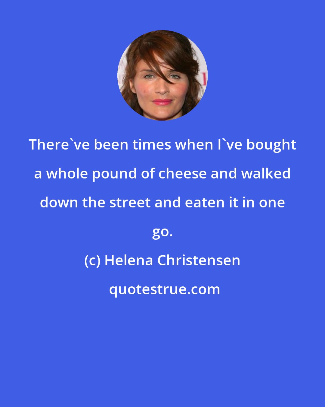 Helena Christensen: There've been times when I've bought a whole pound of cheese and walked down the street and eaten it in one go.