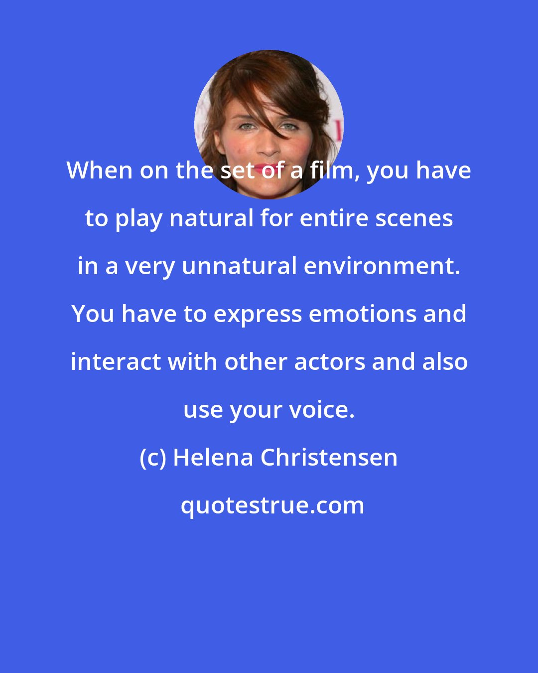 Helena Christensen: When on the set of a film, you have to play natural for entire scenes in a very unnatural environment. You have to express emotions and interact with other actors and also use your voice.