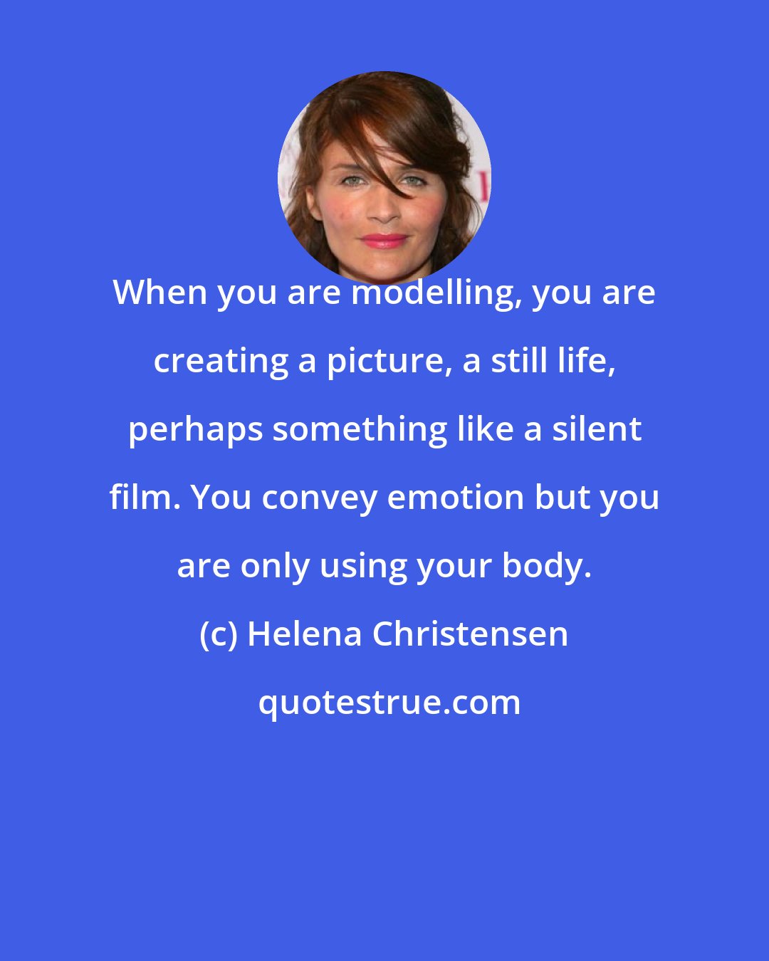 Helena Christensen: When you are modelling, you are creating a picture, a still life, perhaps something like a silent film. You convey emotion but you are only using your body.