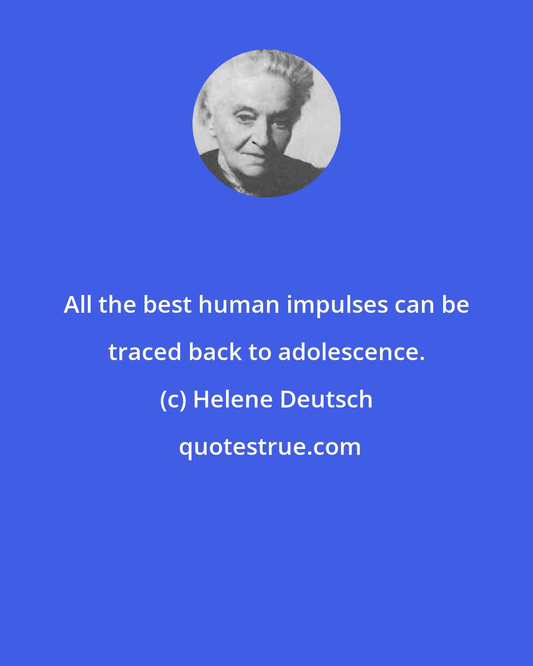 Helene Deutsch: All the best human impulses can be traced back to adolescence.