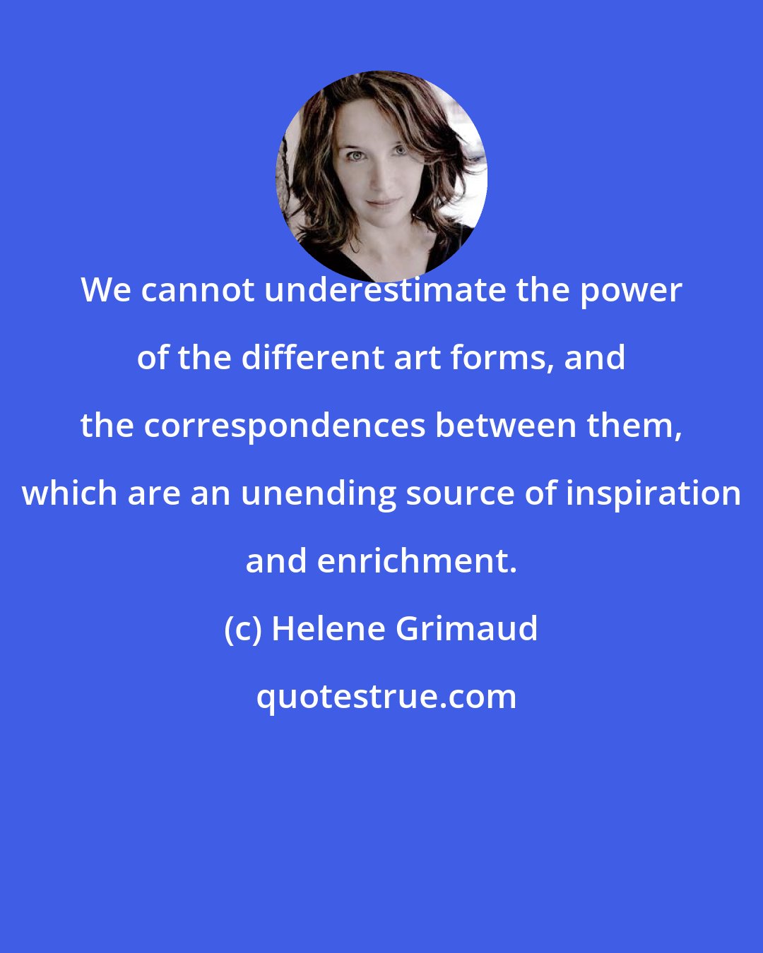 Helene Grimaud: We cannot underestimate the power of the different art forms, and the correspondences between them, which are an unending source of inspiration and enrichment.
