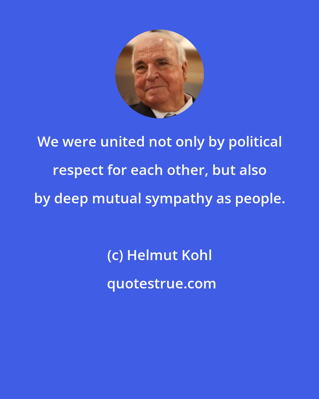 Helmut Kohl: We were united not only by political respect for each other, but also by deep mutual sympathy as people.