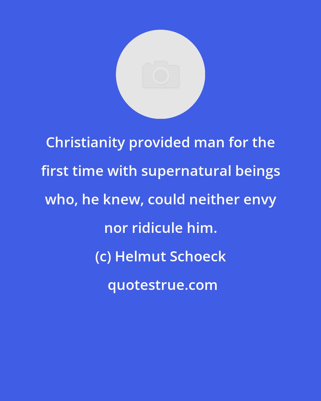 Helmut Schoeck: Christianity provided man for the first time with supernatural beings who, he knew, could neither envy nor ridicule him.