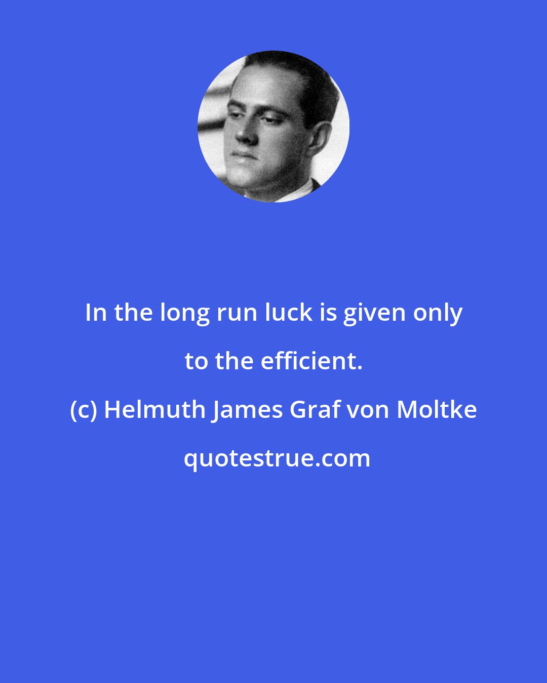 Helmuth James Graf von Moltke: In the long run luck is given only to the efficient.