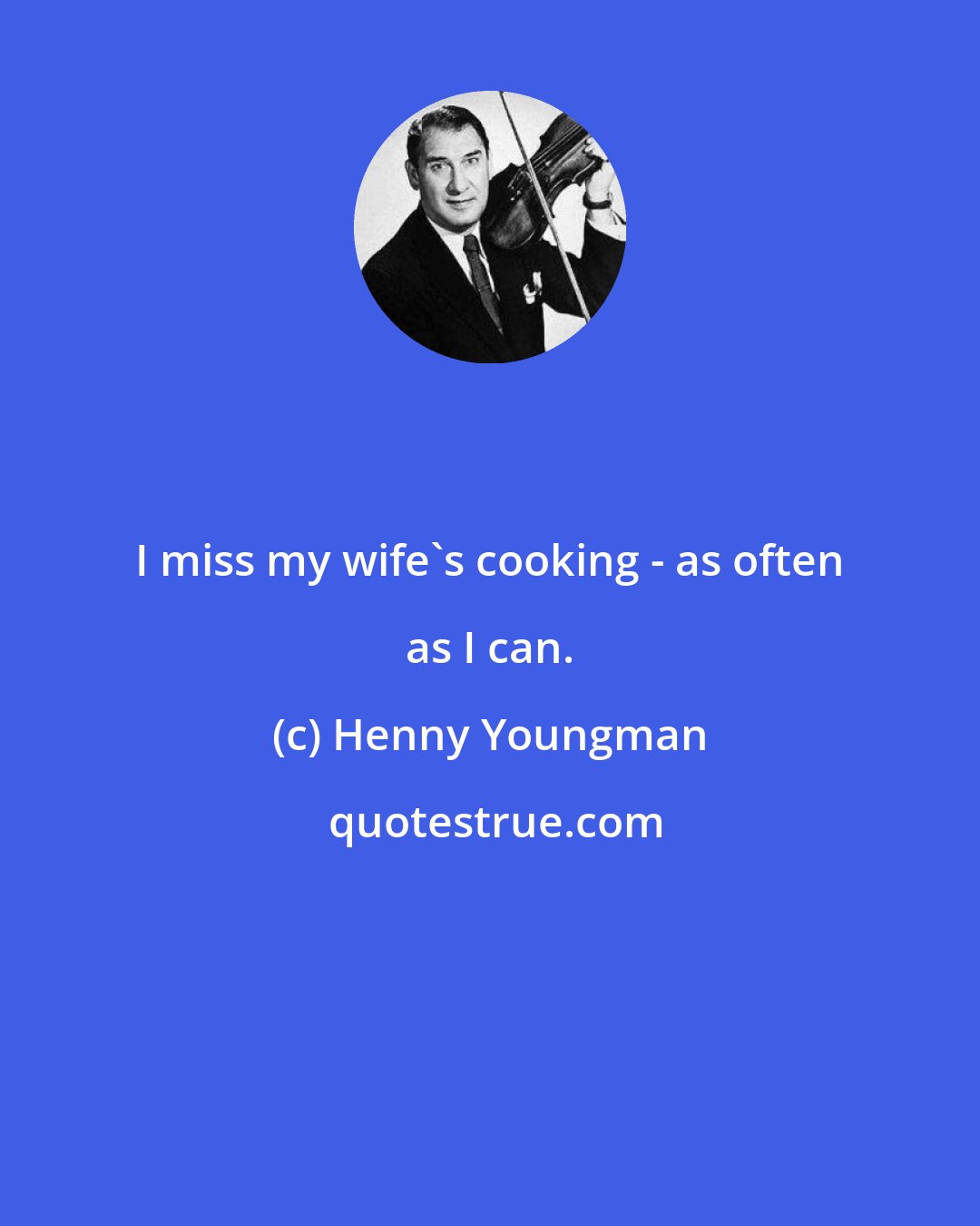 Henny Youngman: I miss my wife's cooking - as often as I can.