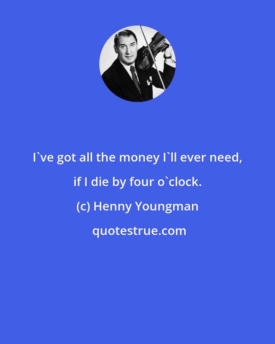 Henny Youngman: I've got all the money I'll ever need, if I die by four o'clock.