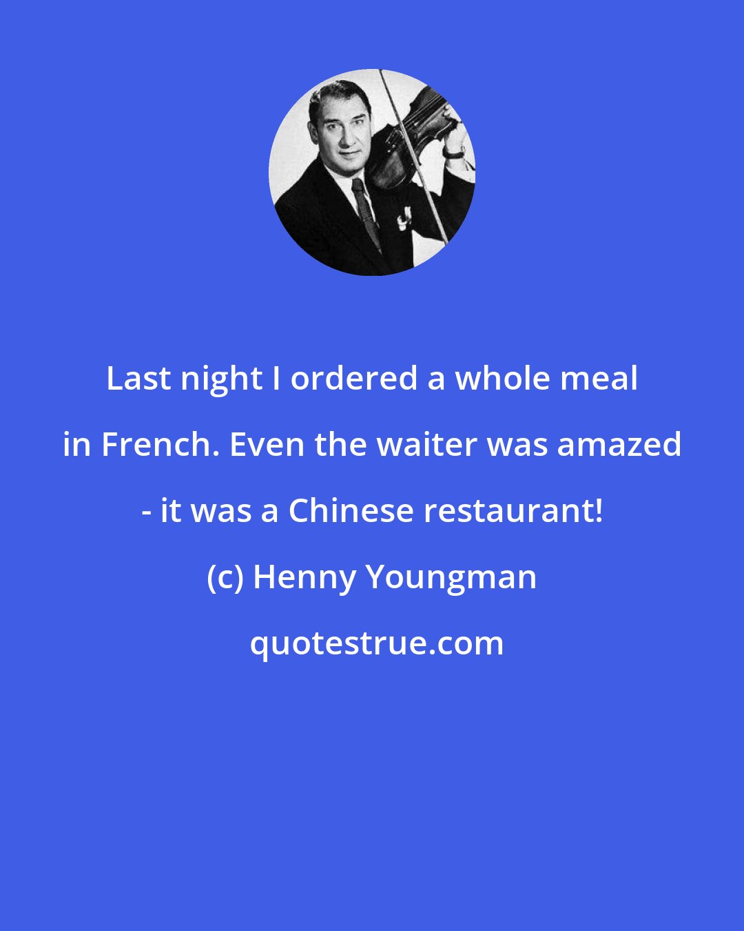 Henny Youngman: Last night I ordered a whole meal in French. Even the waiter was amazed - it was a Chinese restaurant!