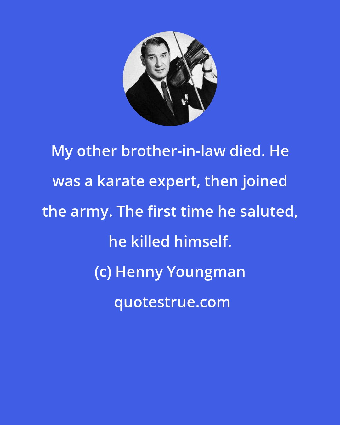 Henny Youngman: My other brother-in-law died. He was a karate expert, then joined the army. The first time he saluted, he killed himself.