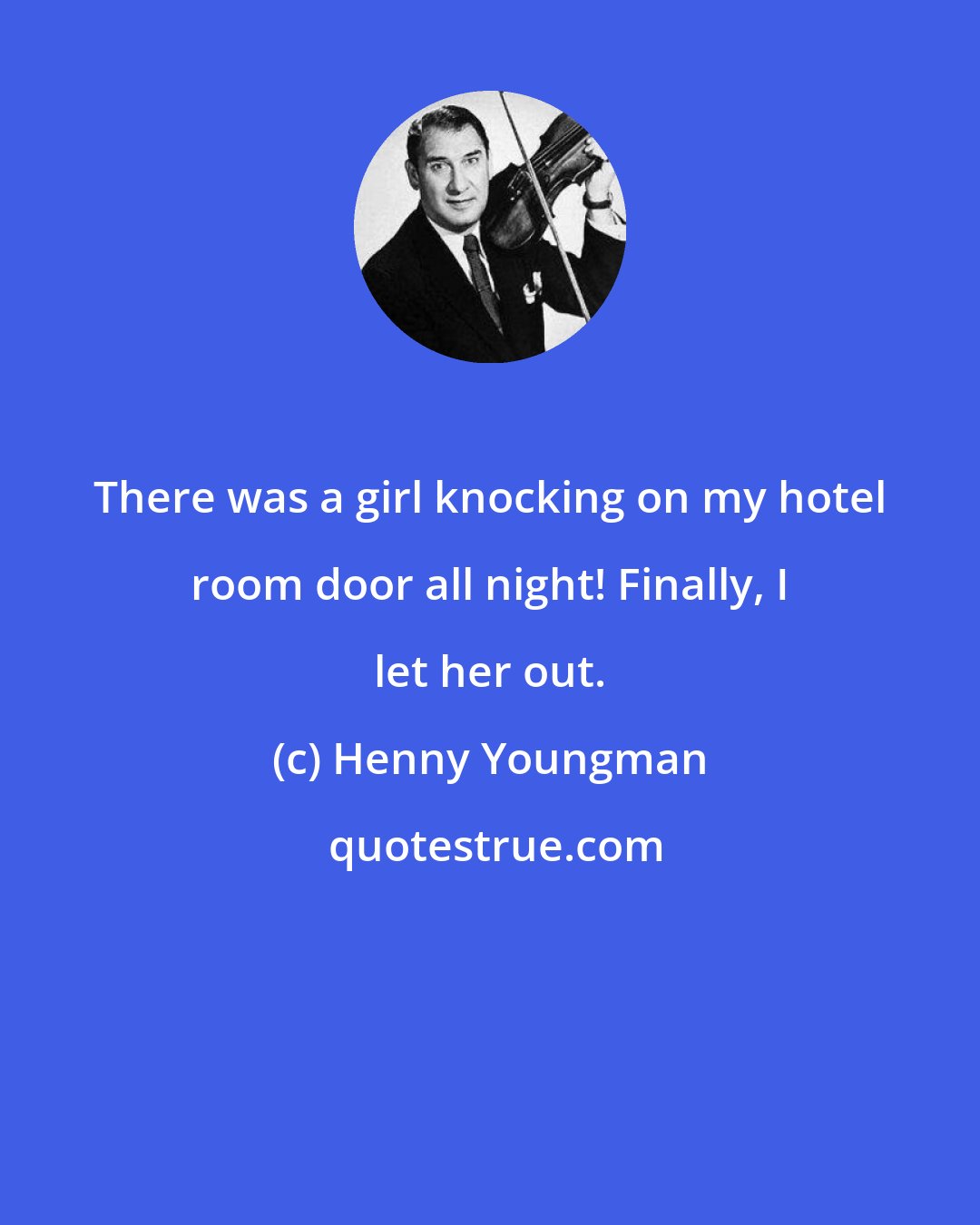 Henny Youngman: There was a girl knocking on my hotel room door all night! Finally, I let her out.