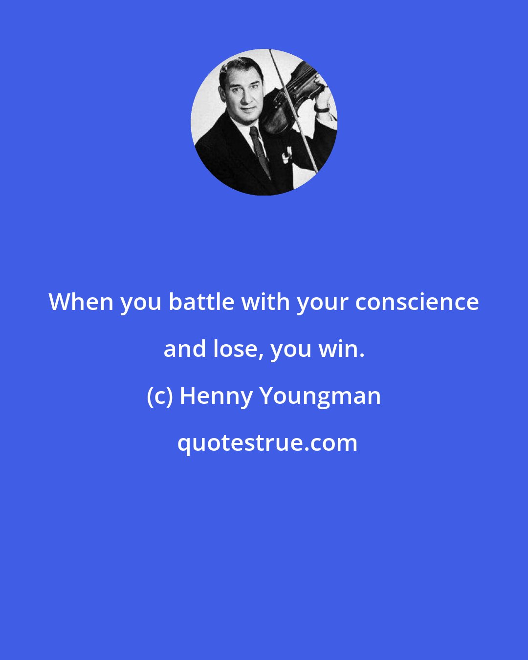 Henny Youngman: When you battle with your conscience and lose, you win.