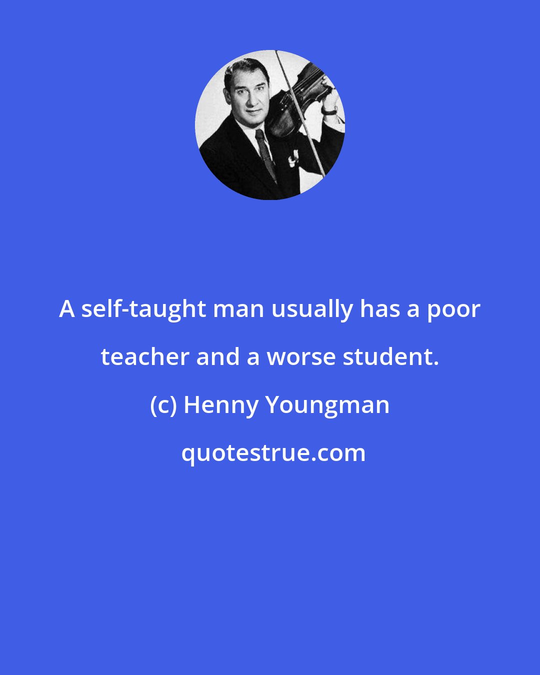 Henny Youngman: A self-taught man usually has a poor teacher and a worse student.