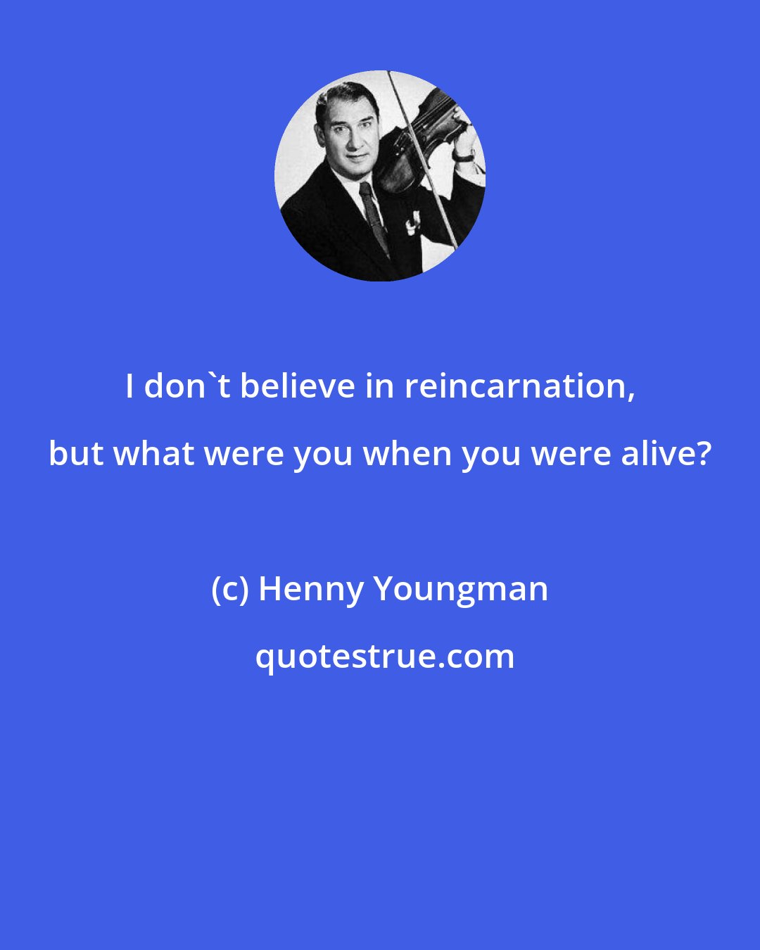 Henny Youngman: I don't believe in reincarnation, but what were you when you were alive?