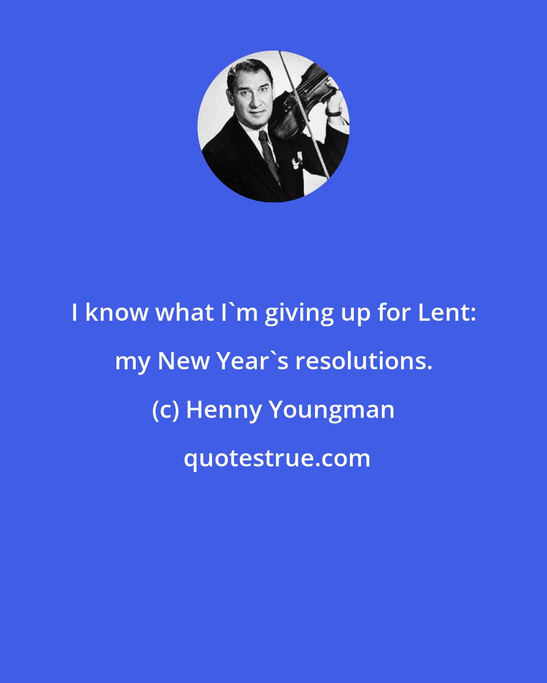 Henny Youngman: I know what I'm giving up for Lent: my New Year's resolutions.