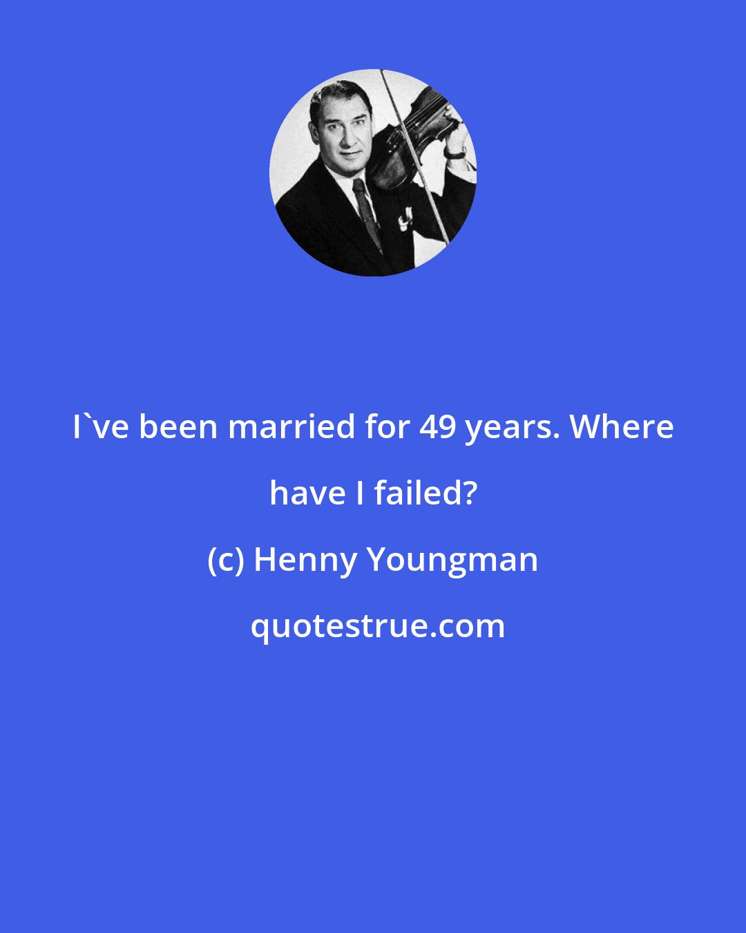 Henny Youngman: I've been married for 49 years. Where have I failed?