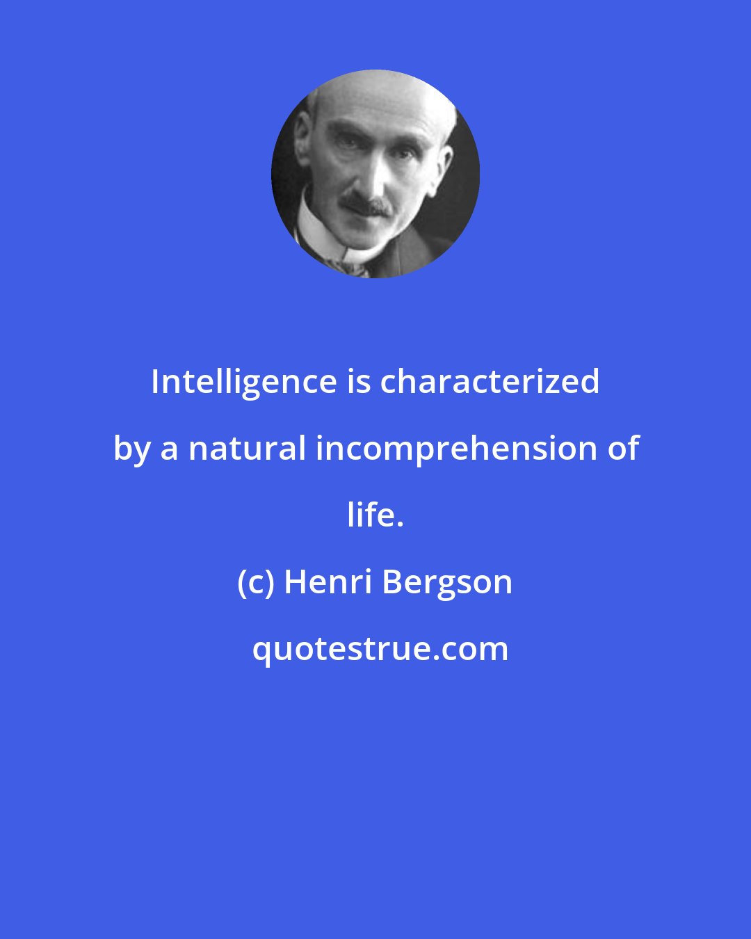 Henri Bergson: Intelligence is characterized by a natural incomprehension of life.