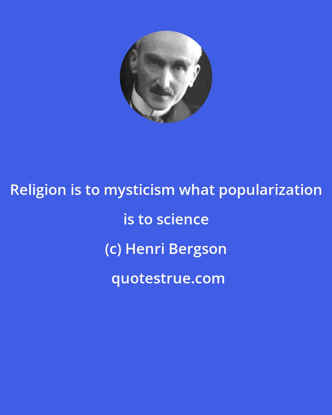 Henri Bergson: Religion is to mysticism what popularization is to science