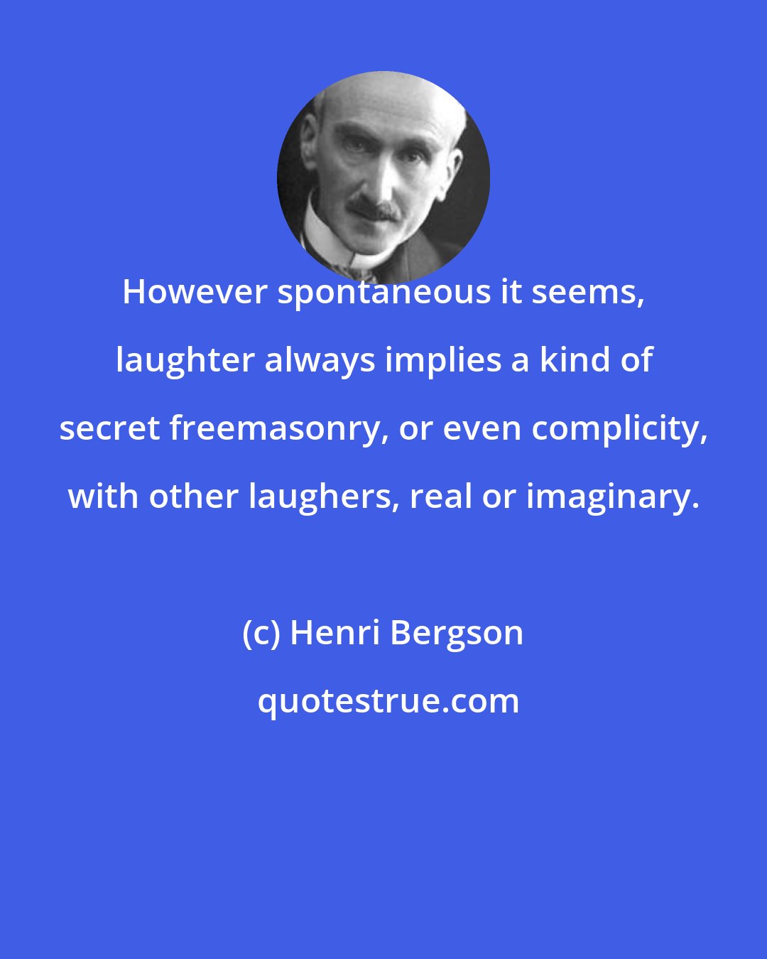 Henri Bergson: However spontaneous it seems, laughter always implies a kind of secret freemasonry, or even complicity, with other laughers, real or imaginary.