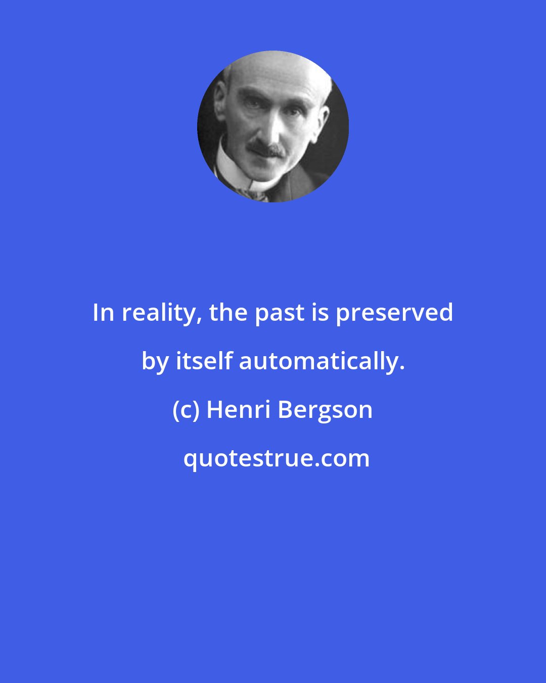 Henri Bergson: In reality, the past is preserved by itself automatically.