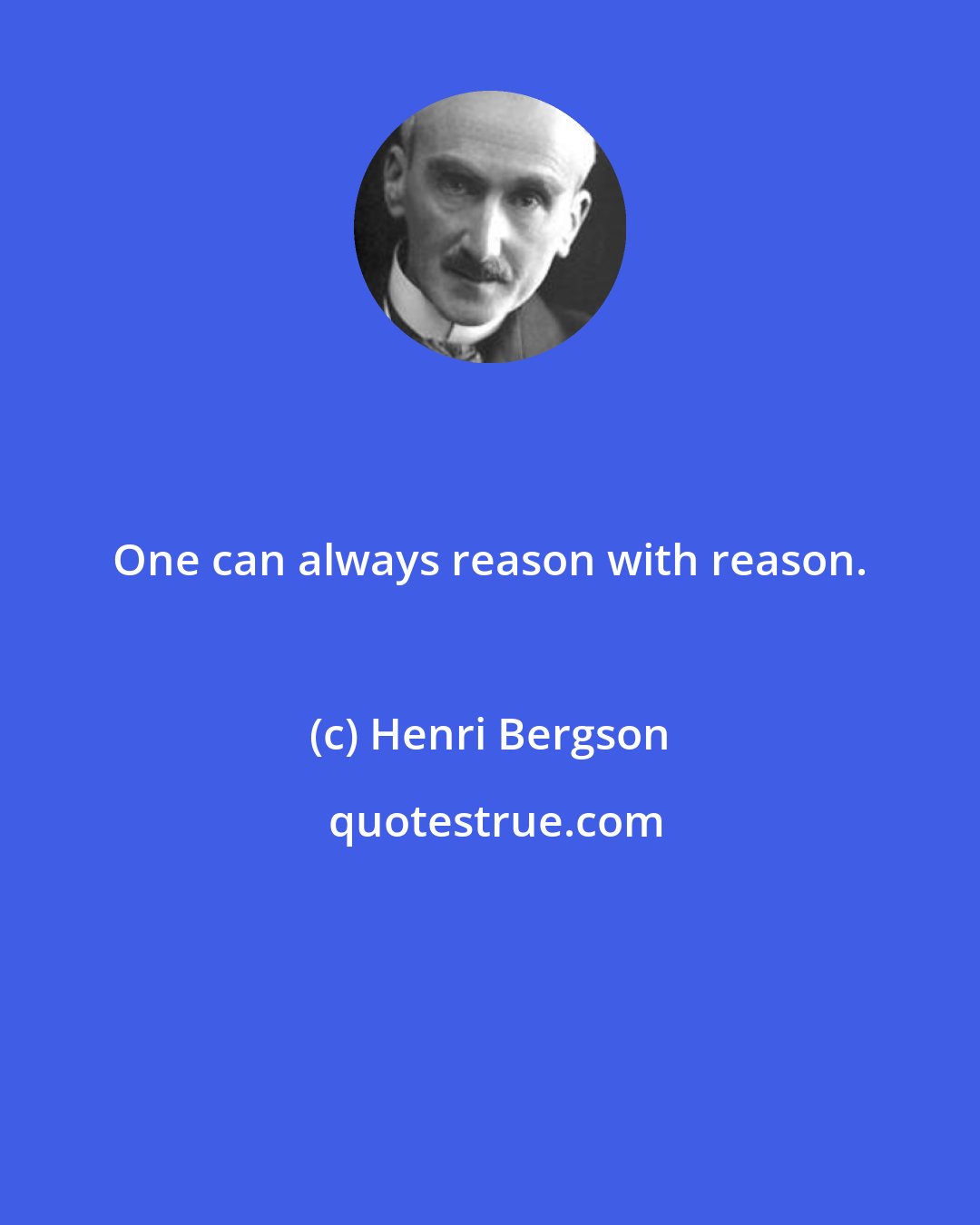 Henri Bergson: One can always reason with reason.