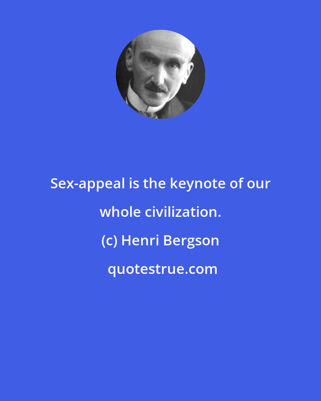 Henri Bergson: Sex-appeal is the keynote of our whole civilization.