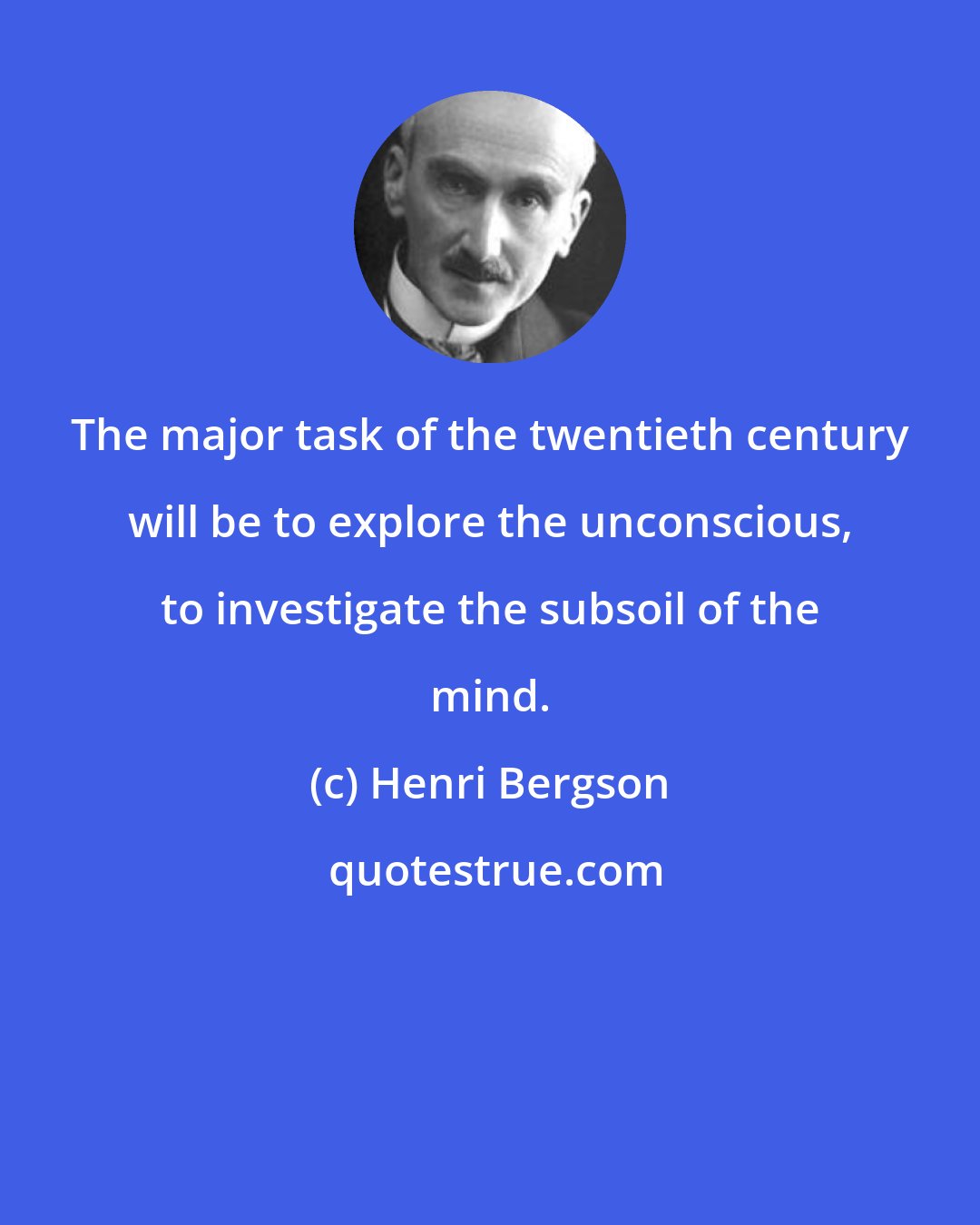 Henri Bergson: The major task of the twentieth century will be to explore the unconscious, to investigate the subsoil of the mind.