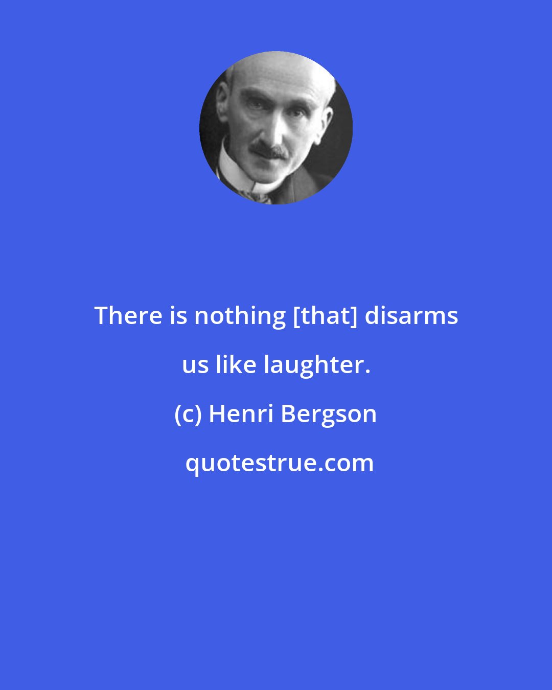 Henri Bergson: There is nothing [that] disarms us like laughter.