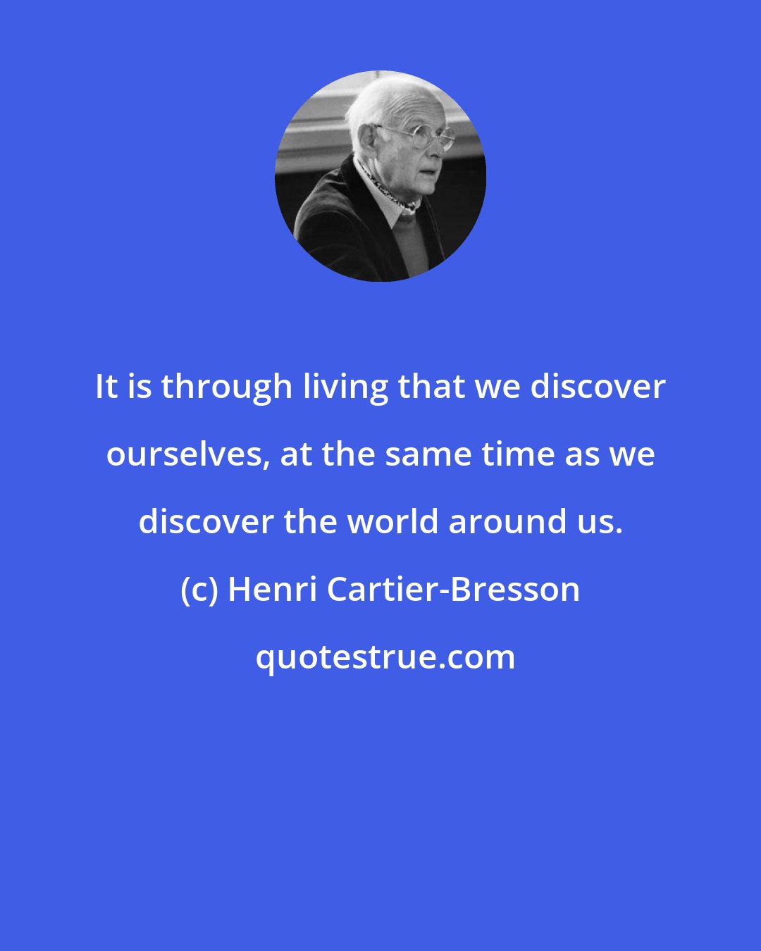 Henri Cartier-Bresson: It is through living that we discover ourselves, at the same time as we discover the world around us.