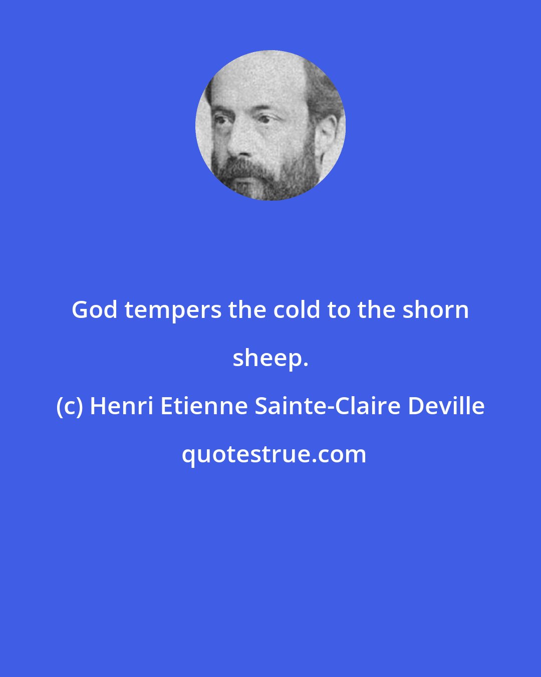 Henri Etienne Sainte-Claire Deville: God tempers the cold to the shorn sheep.