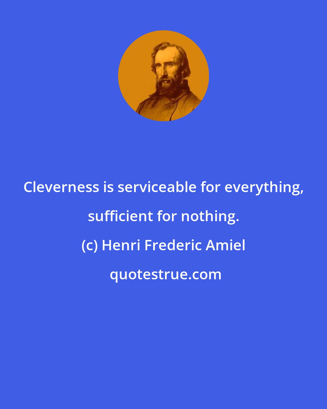 Henri Frederic Amiel: Cleverness is serviceable for everything, sufficient for nothing.