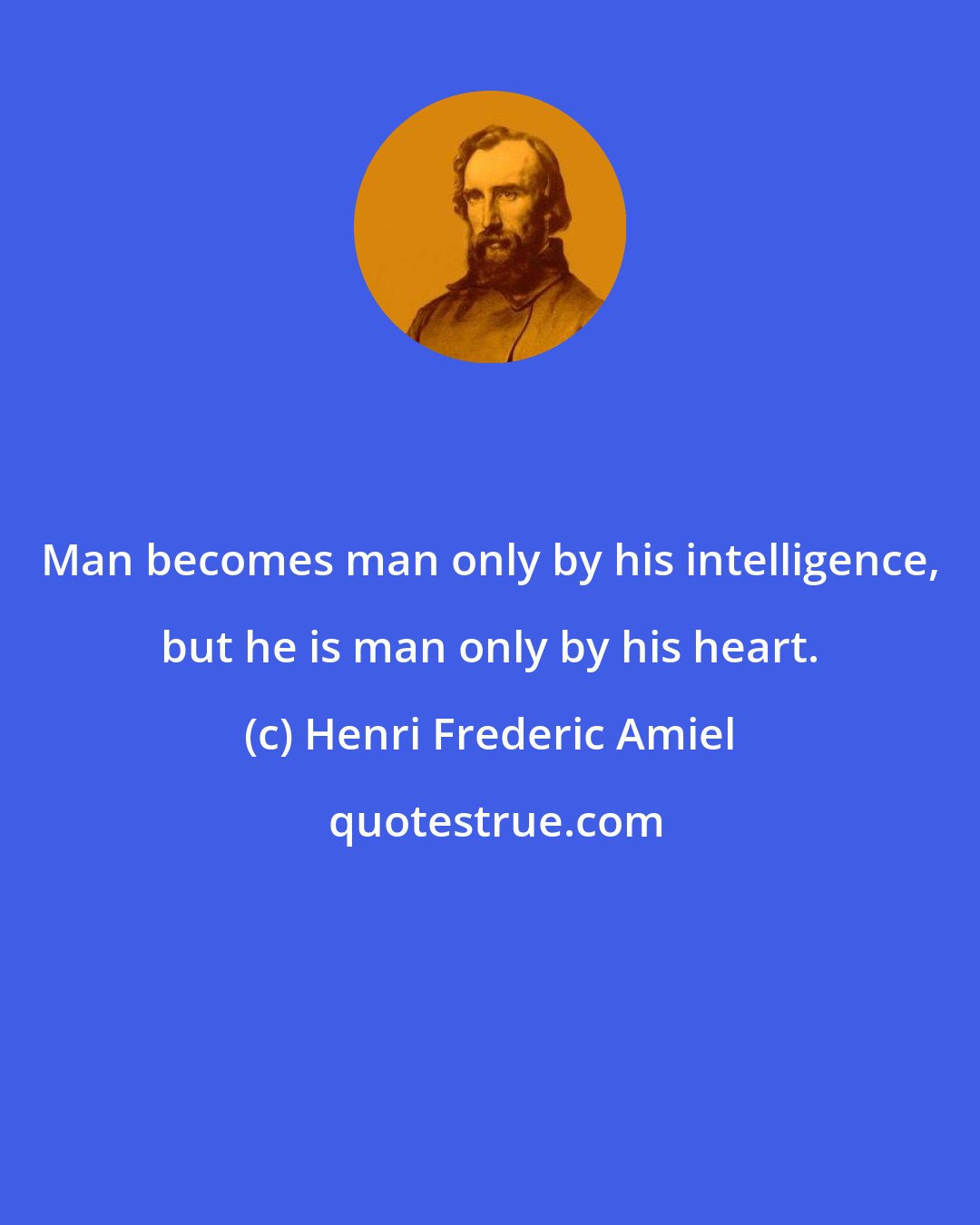 Henri Frederic Amiel: Man becomes man only by his intelligence, but he is man only by his heart.