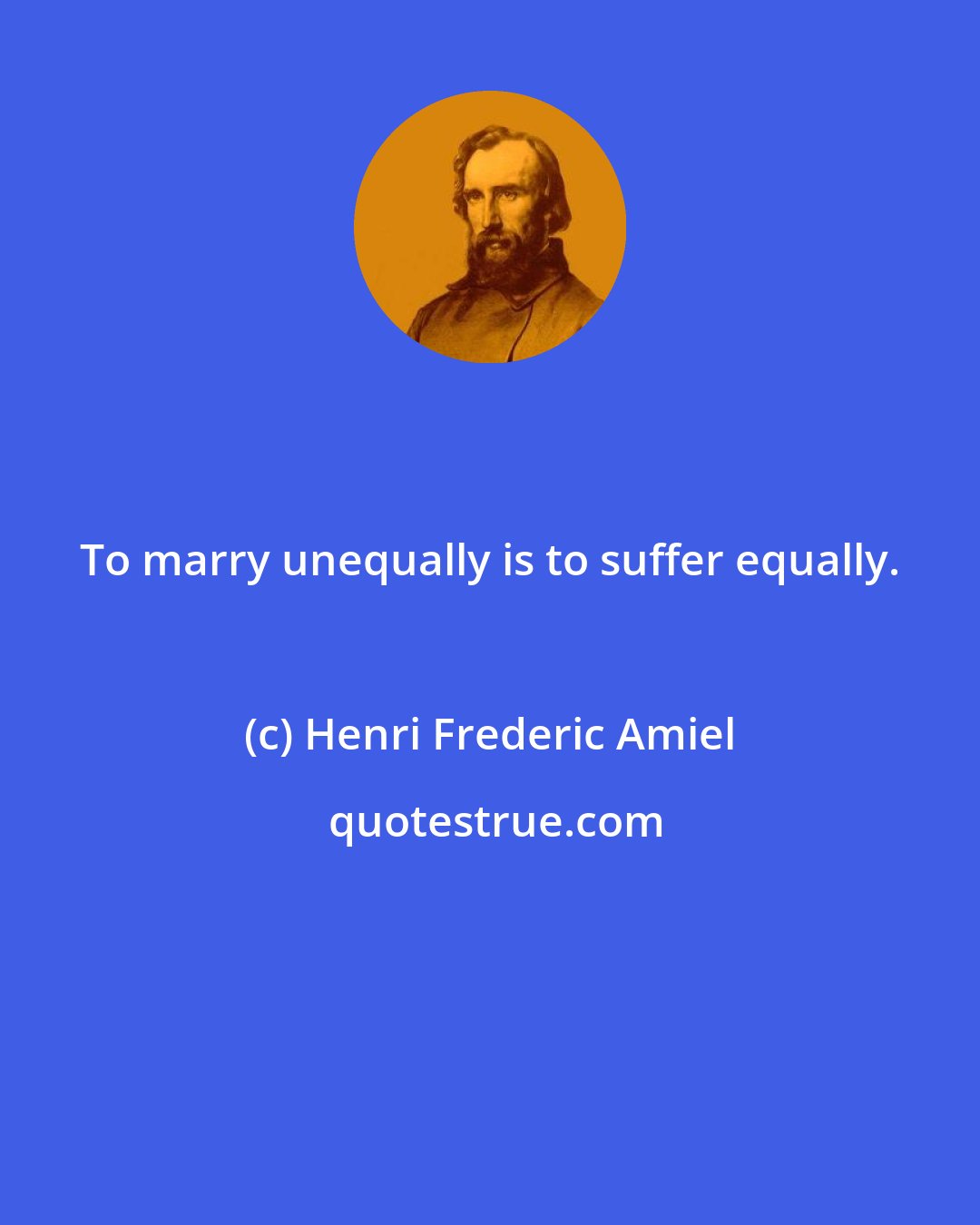 Henri Frederic Amiel: To marry unequally is to suffer equally.