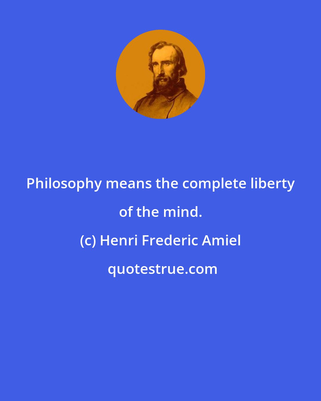 Henri Frederic Amiel: Philosophy means the complete liberty of the mind.