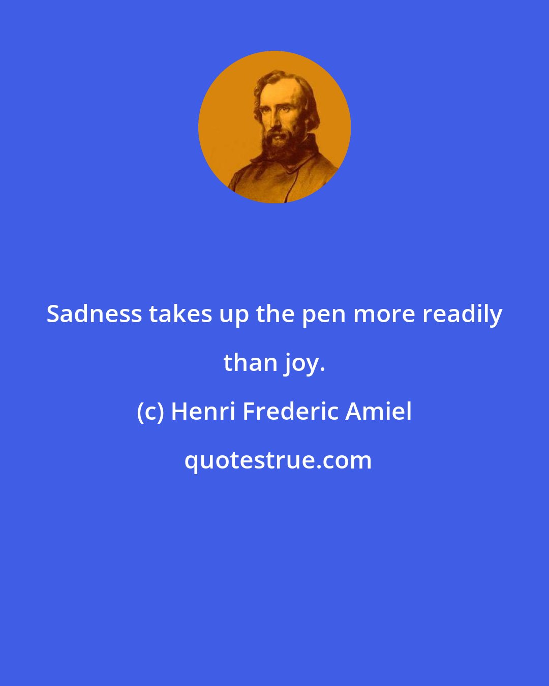 Henri Frederic Amiel: Sadness takes up the pen more readily than joy.