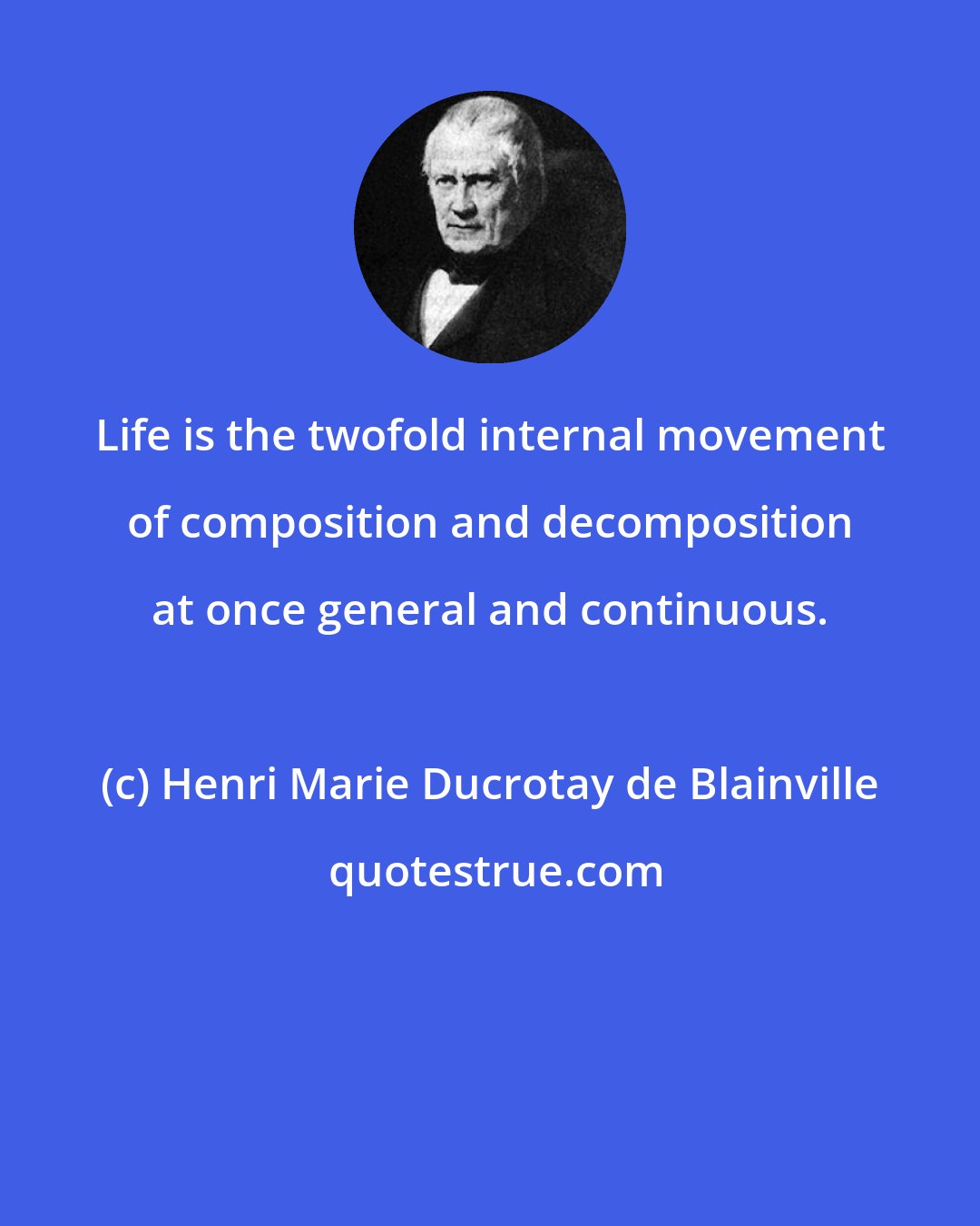 Henri Marie Ducrotay de Blainville: Life is the twofold internal movement of composition and decomposition at once general and continuous.