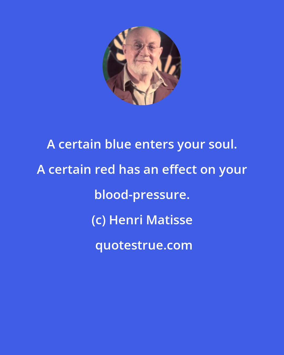 Henri Matisse: A certain blue enters your soul. A certain red has an effect on your blood-pressure.