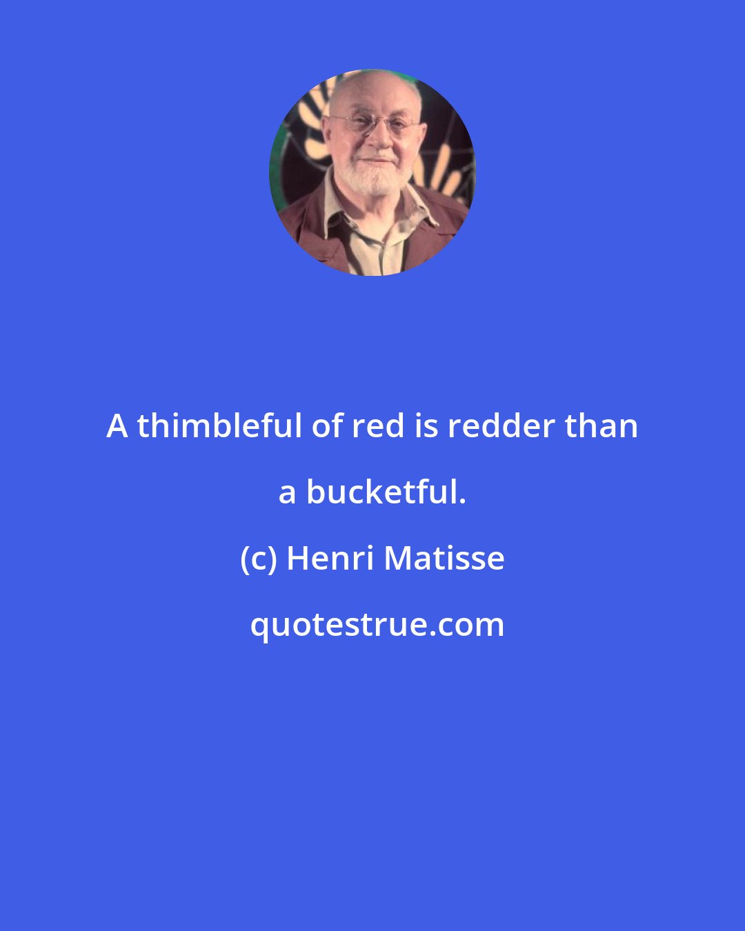 Henri Matisse: A thimbleful of red is redder than a bucketful.