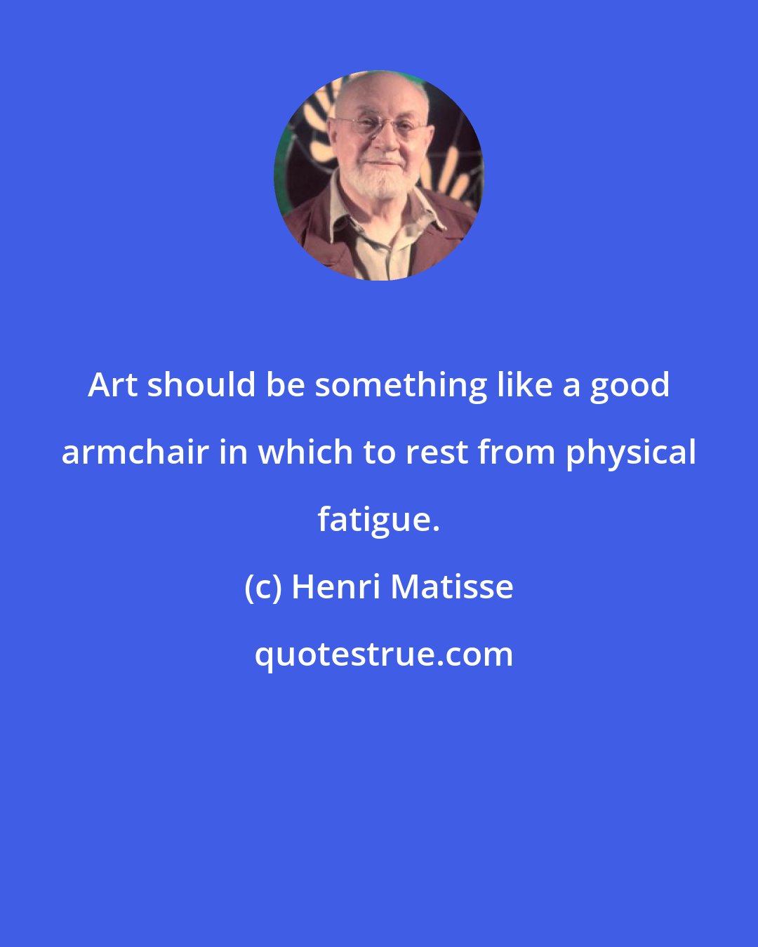 Henri Matisse: Art should be something like a good armchair in which to rest from physical fatigue.