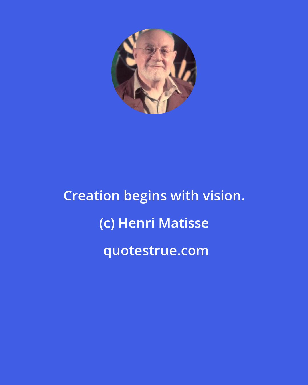 Henri Matisse: Creation begins with vision.