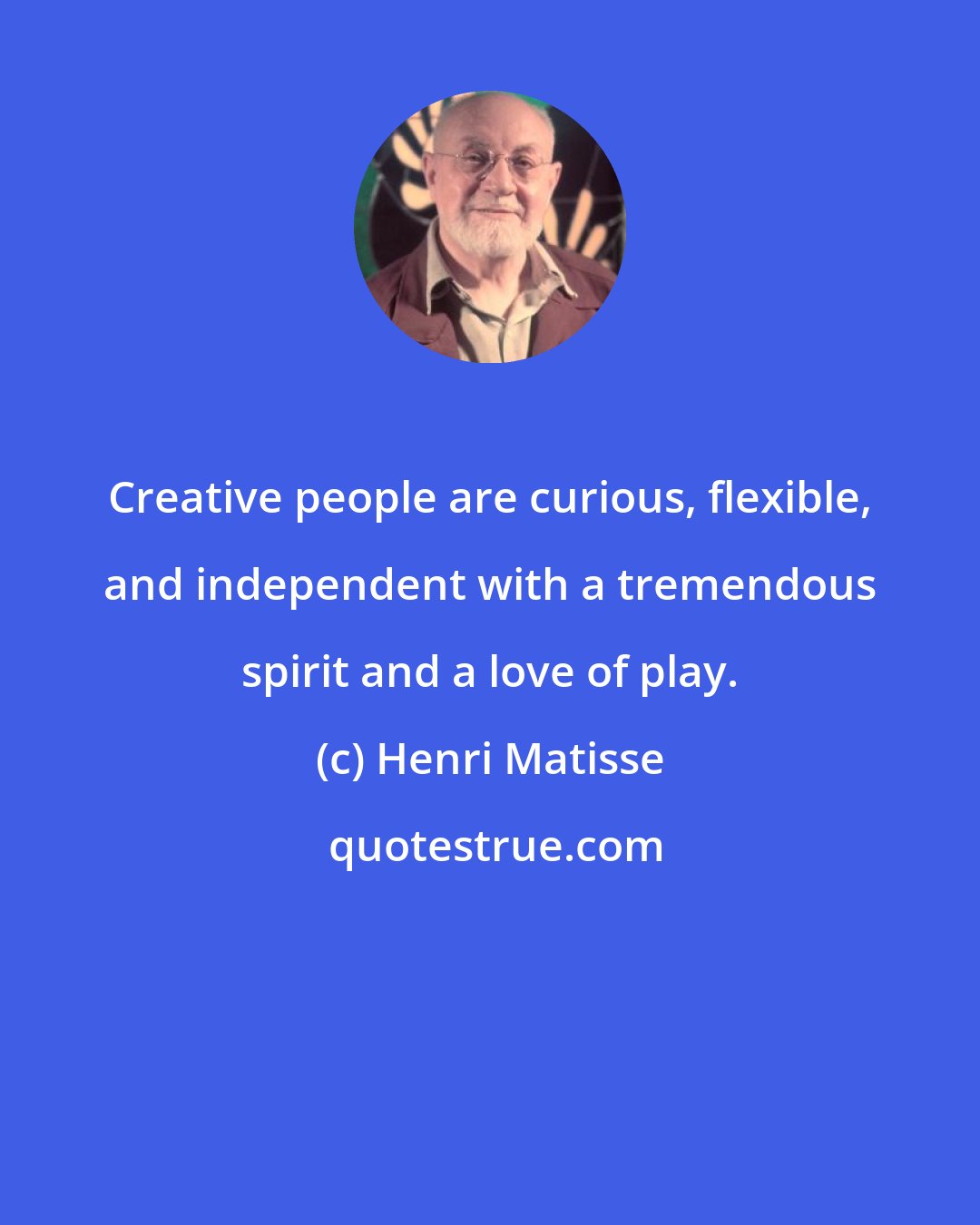 Henri Matisse: Creative people are curious, flexible, and independent with a tremendous spirit and a love of play.