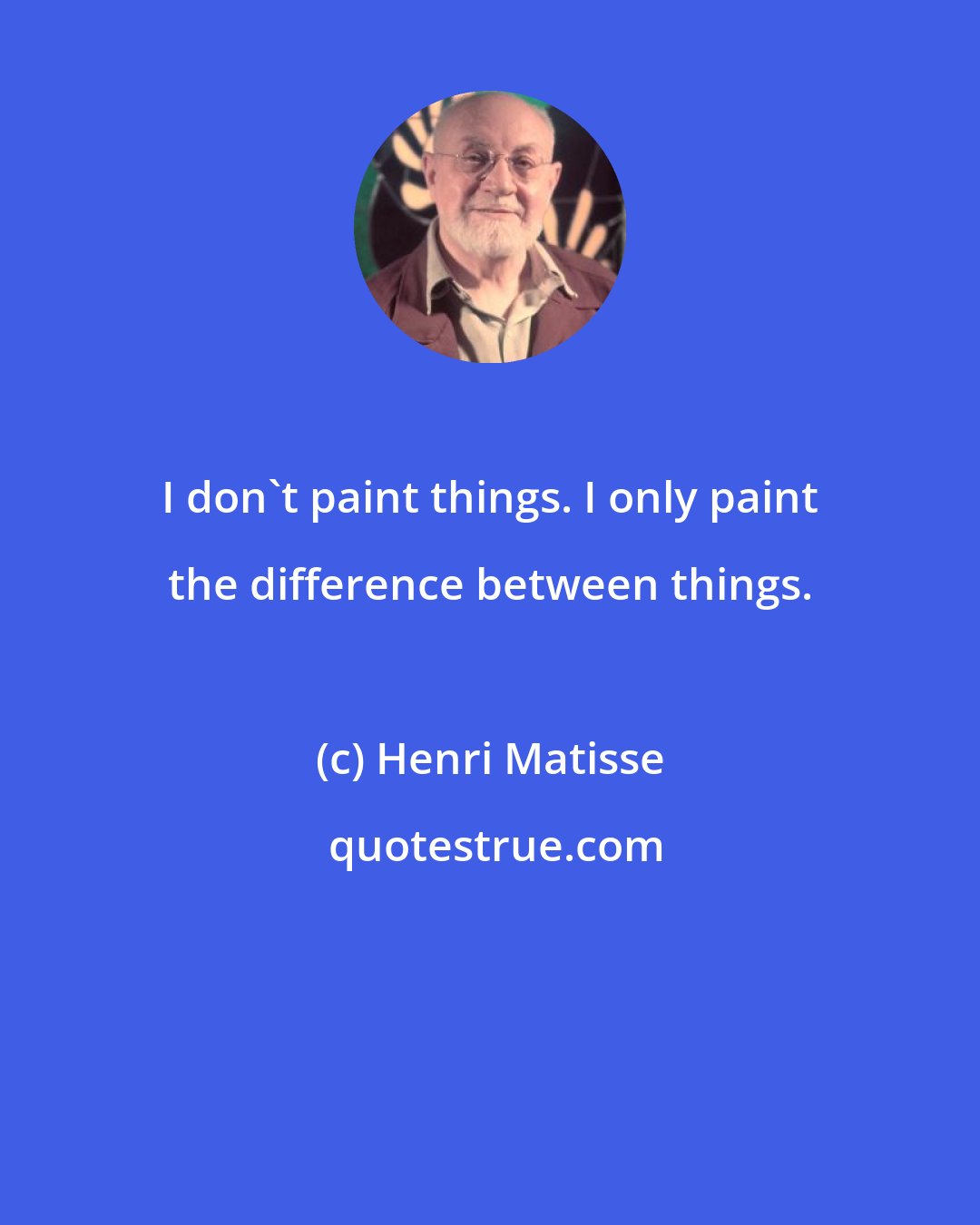 Henri Matisse: I don't paint things. I only paint the difference between things.