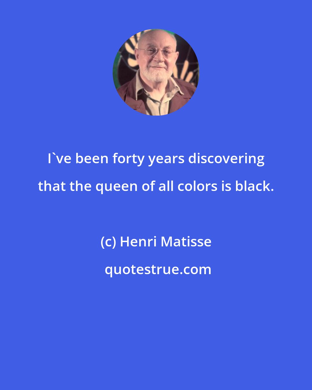 Henri Matisse: I've been forty years discovering that the queen of all colors is black.