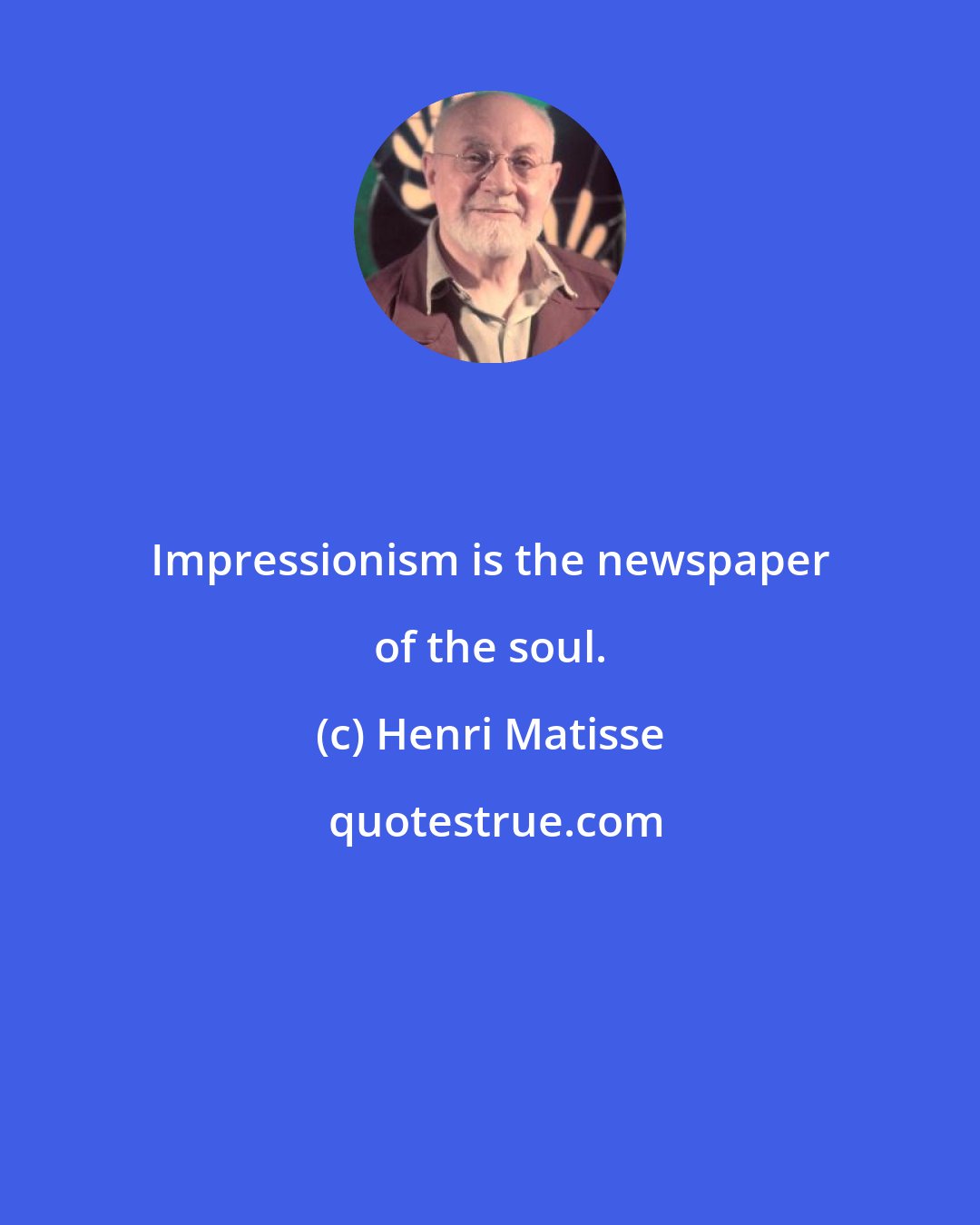 Henri Matisse: Impressionism is the newspaper of the soul.