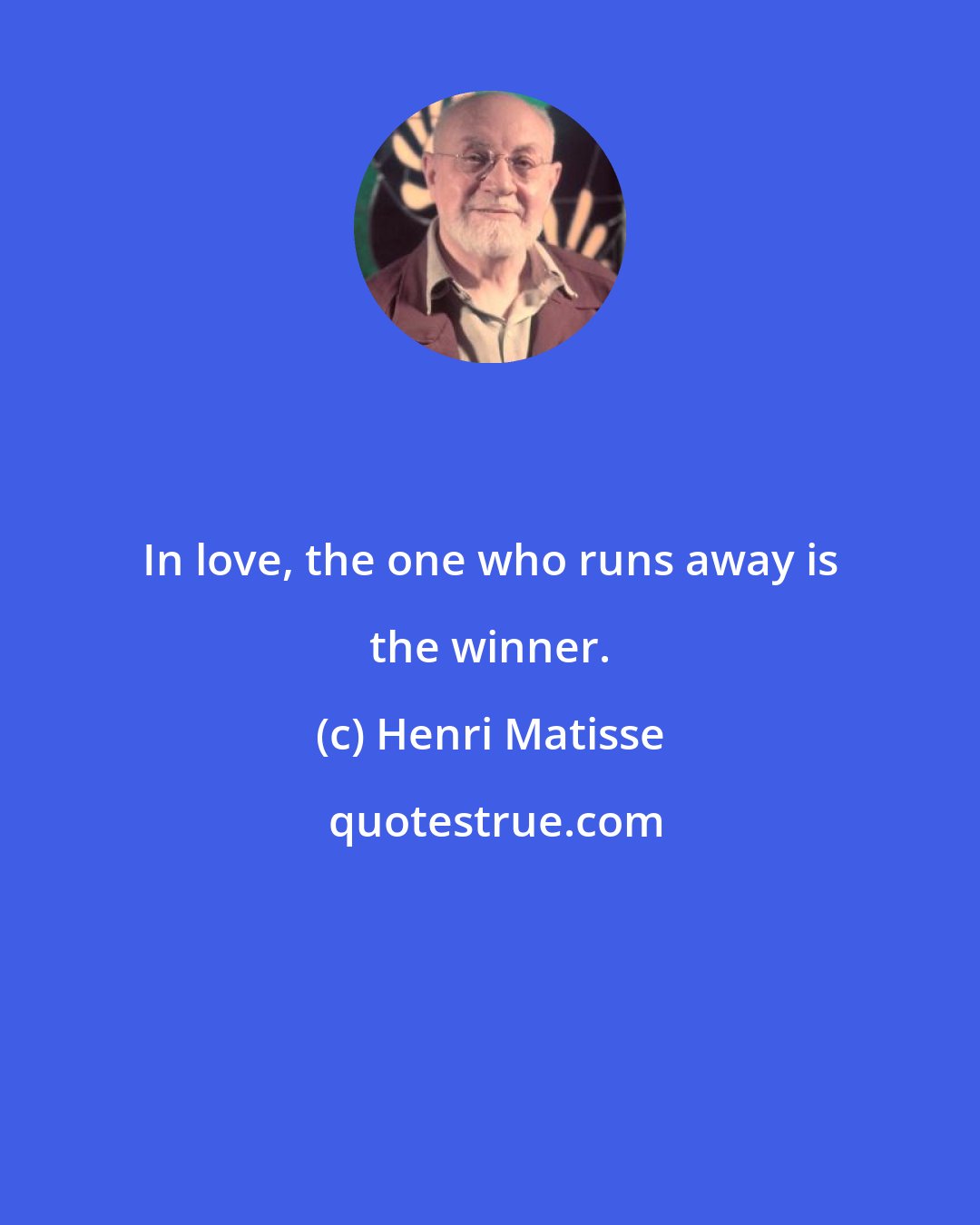 Henri Matisse: In love, the one who runs away is the winner.